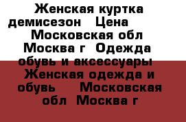 Женская куртка демисезон › Цена ­ 3 500 - Московская обл., Москва г. Одежда, обувь и аксессуары » Женская одежда и обувь   . Московская обл.,Москва г.